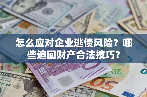 济南怎么应对企业逃债风险？哪些追回财产合法技巧？