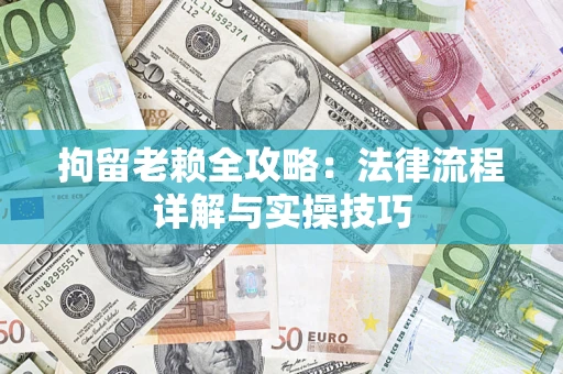 济南拘留老赖全攻略：法律流程详解与实操技巧